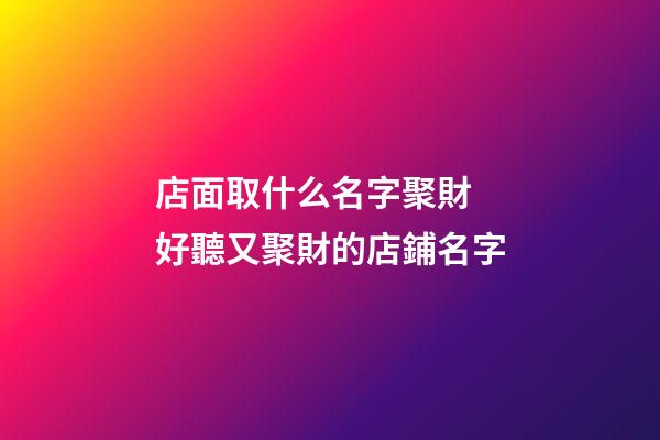 店面取什么名字聚財 好聽又聚財的店鋪名字